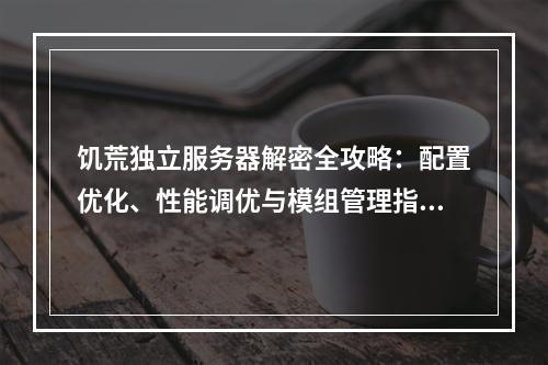 饥荒独立服务器解密全攻略：配置优化、性能调优与模组管理指南