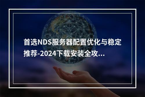 首选NDS服务器配置优化与稳定推荐-2024下载安装全攻略