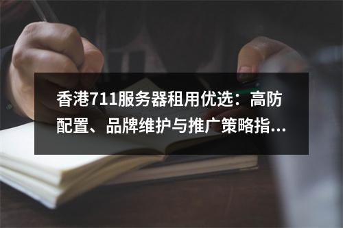 香港711服务器租用优选：高防配置、品牌维护与推广策略指南