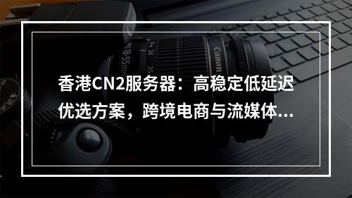 香港CN2服务器：高稳定低延迟优选方案，跨境电商与流媒体首选