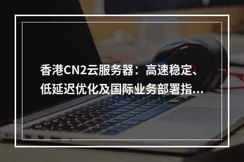 香港CN2云服务器：高速稳定、低延迟优化及国际业务部署指南