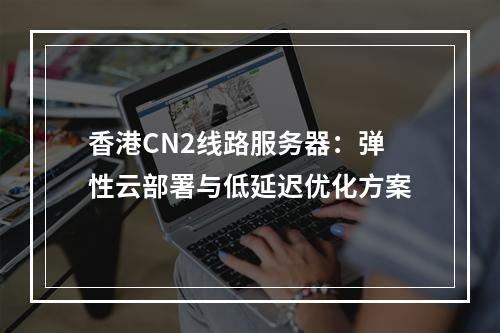 香港CN2线路服务器：弹性云部署与低延迟优化方案