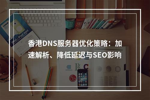 香港DNS服务器优化策略：加速解析、降低延迟与SEO影响