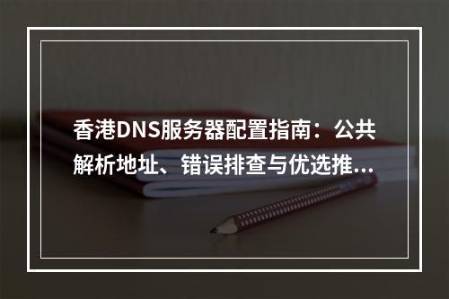香港DNS服务器配置指南：公共解析地址、错误排查与优选推荐