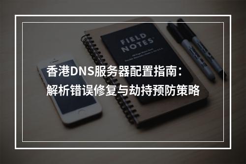 香港DNS服务器配置指南：解析错误修复与劫持预防策略