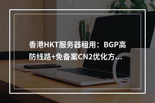 香港HKT服务器租用：BGP高防线路+免备案CN2优化方案