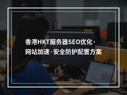 香港HKT服务器SEO优化·网站加速·安全防护配置方案