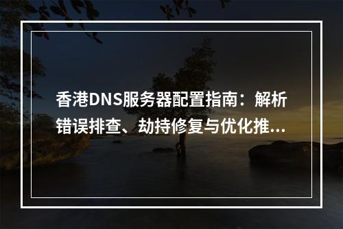 香港DNS服务器配置指南：解析错误排查、劫持修复与优化推荐
