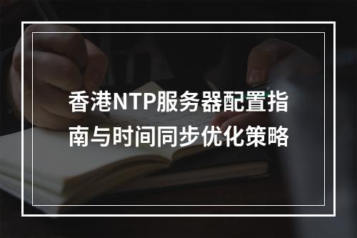香港NTP服务器配置指南与时间同步优化策略