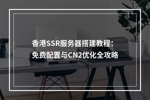 香港SSR服务器搭建教程：免费配置与CN2优化全攻略