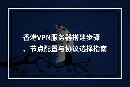 香港VPN服务器搭建步骤、节点配置与协议选择指南