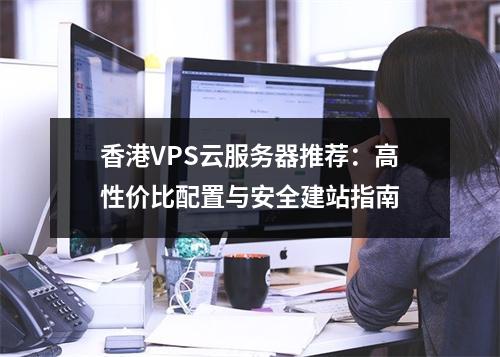 香港VPS云服务器推荐：高性价比配置与安全建站指南