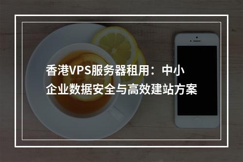 香港VPS服务器租用：中小企业数据安全与高效建站方案