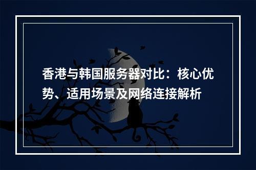 香港与韩国服务器对比：核心优势、适用场景及网络连接解析