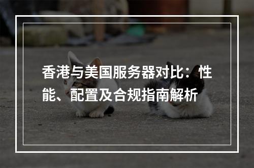 香港与美国服务器对比：性能、配置及合规指南解析