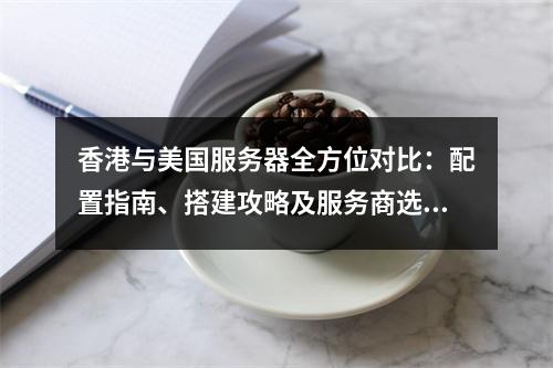 香港与美国服务器全方位对比：配置指南、搭建攻略及服务商选择