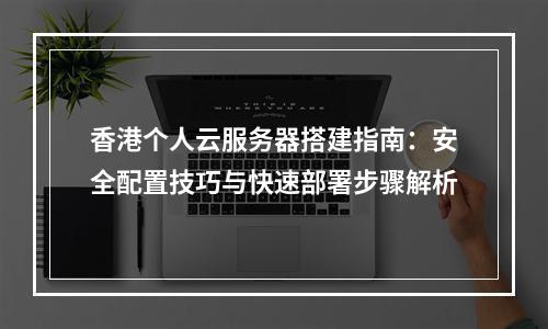 香港个人云服务器搭建指南：安全配置技巧与快速部署步骤解析