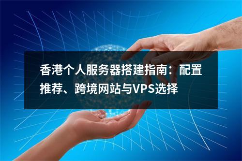 香港个人服务器搭建指南：配置推荐、跨境网站与VPS选择