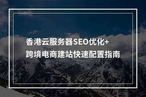 香港云服务器SEO优化+跨境电商建站快速配置指南
