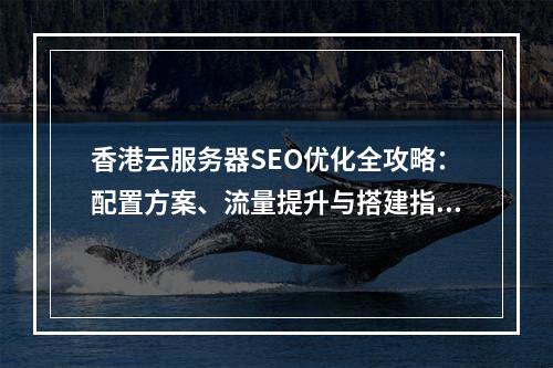 香港云服务器SEO优化全攻略：配置方案、流量提升与搭建指南