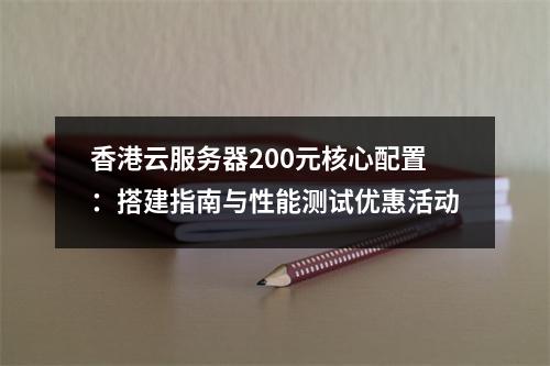香港云服务器200元核心配置：搭建指南与性能测试优惠活动