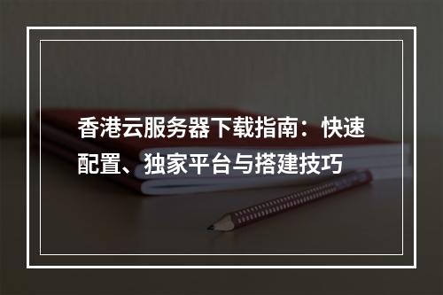 香港云服务器下载指南：快速配置、独家平台与搭建技巧
