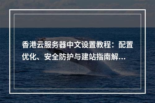 香港云服务器中文设置教程：配置优化、安全防护与建站指南解析