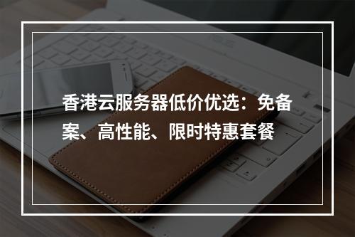 香港云服务器低价优选：免备案、高性能、限时特惠套餐