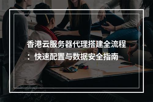 香港云服务器代理搭建全流程：快速配置与数据安全指南