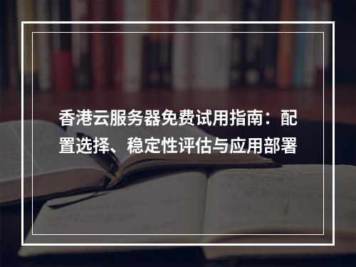 香港云服务器免费试用指南：配置选择、稳定性评估与应用部署