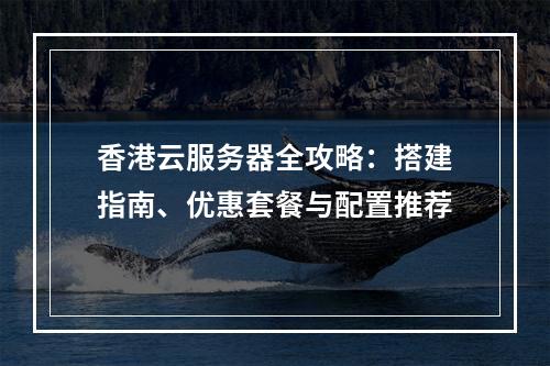 香港云服务器全攻略：搭建指南、优惠套餐与配置推荐