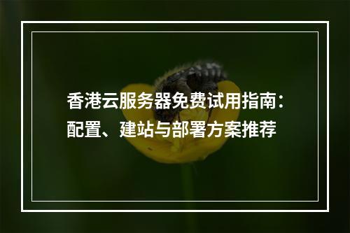 香港云服务器免费试用指南：配置、建站与部署方案推荐