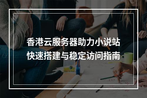 香港云服务器助力小说站快速搭建与稳定访问指南