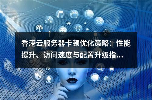 香港云服务器卡顿优化策略：性能提升、访问速度与配置升级指南