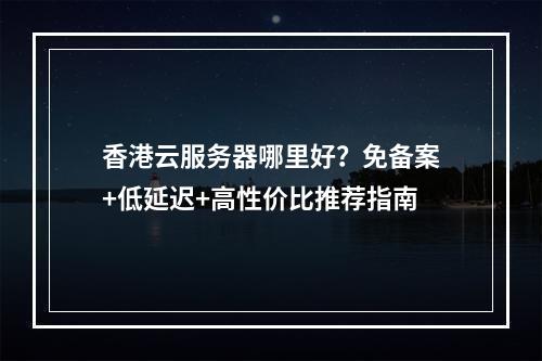 香港云服务器哪里好？免备案+低延迟+高性价比推荐指南