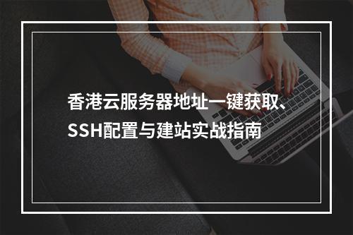 香港云服务器地址一键获取、SSH配置与建站实战指南