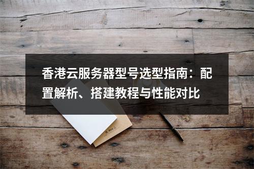 香港云服务器型号选型指南：配置解析、搭建教程与性能对比