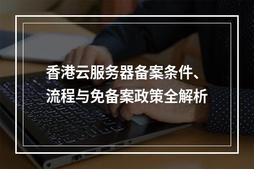 香港云服务器备案条件、流程与免备案政策全解析