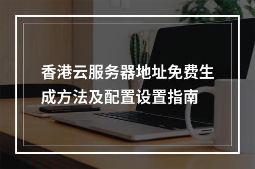 香港云服务器地址免费生成方法及配置设置指南