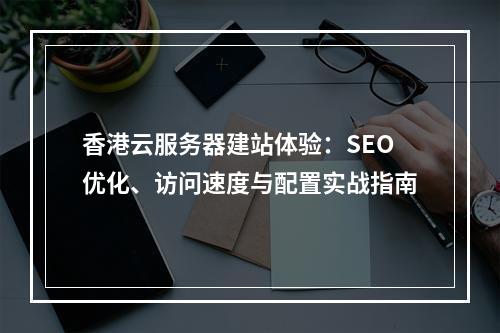 香港云服务器建站体验：SEO优化、访问速度与配置实战指南
