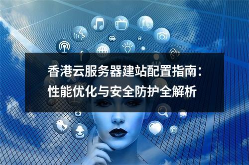 香港云服务器建站配置指南：性能优化与安全防护全解析