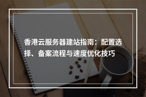 香港云服务器建站指南：配置选择、备案流程与速度优化技巧