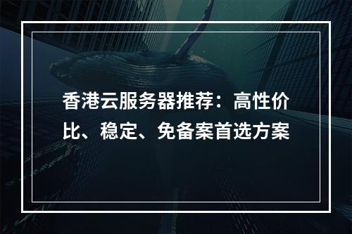 香港云服务器推荐：高性价比、稳定、免备案首选方案