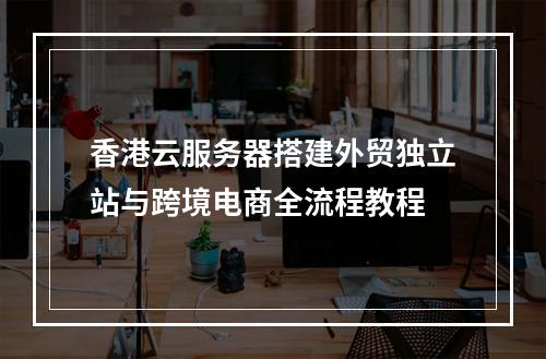 香港云服务器搭建外贸独立站与跨境电商全流程教程
