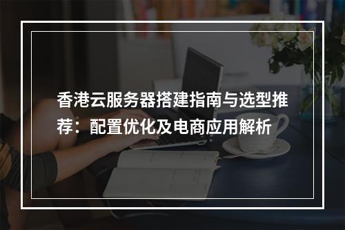 香港云服务器搭建指南与选型推荐：配置优化及电商应用解析