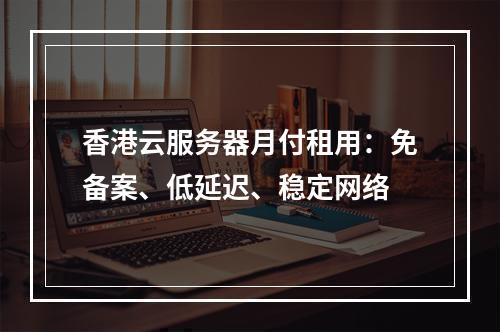 香港云服务器月付租用：免备案、低延迟、稳定网络