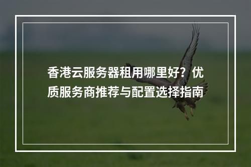 香港云服务器租用哪里好？优质服务商推荐与配置选择指南