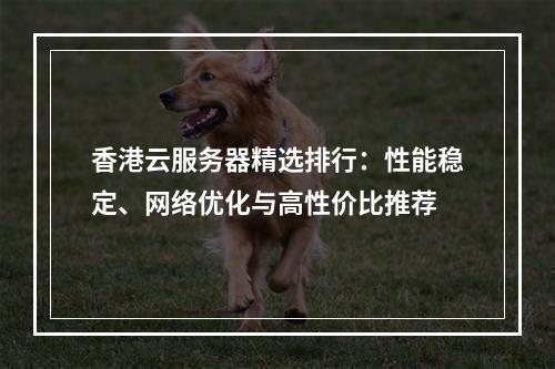 香港云服务器精选排行：性能稳定、网络优化与高性价比推荐