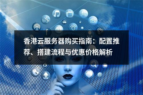 香港云服务器购买指南：配置推荐、搭建流程与优惠价格解析
