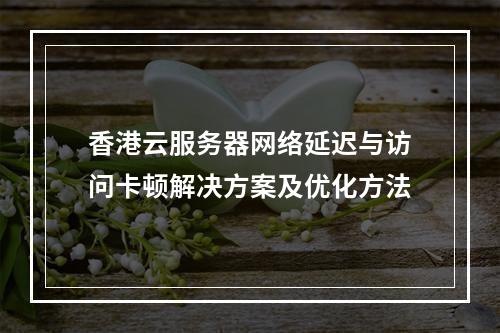 香港云服务器网络延迟与访问卡顿解决方案及优化方法